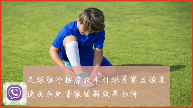 足球脉冲按摩技术对球员赛后恢复速度和肌紧张缓解效果如何