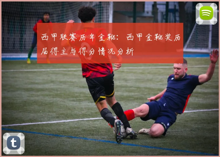 西甲联赛历年金靴：西甲金靴奖历届得主与得分情况分析