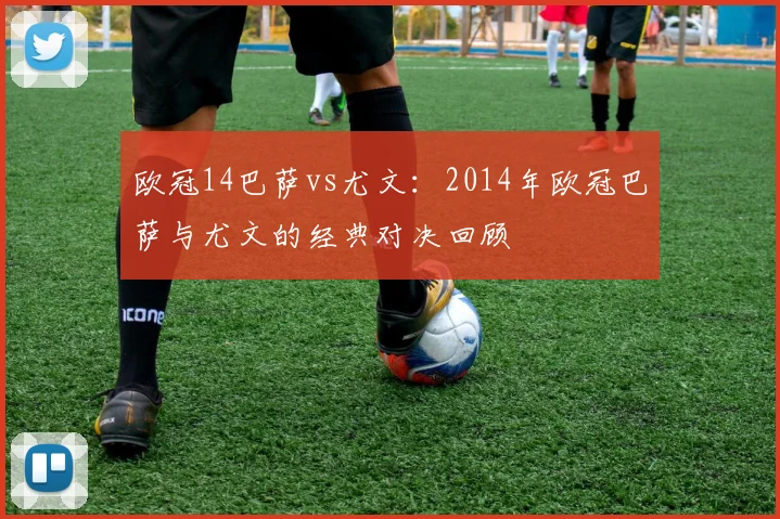 欧冠14巴萨vs尤文：2014年欧冠巴萨与尤文的经典对决回顾
