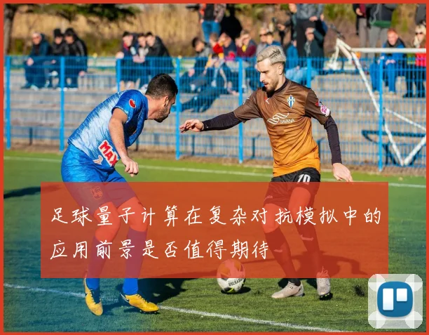 足球量子计算在复杂对抗模拟中的应用前景是否值得期待