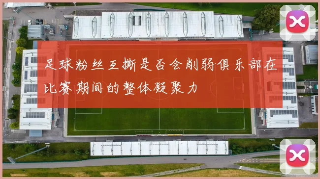 足球粉丝互撕是否会削弱俱乐部在比赛期间的整体凝聚力