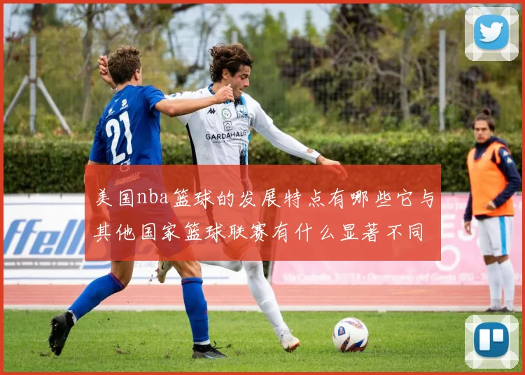 美国nba篮球的发展特点有哪些它与其他国家篮球联赛有什么显著不同
