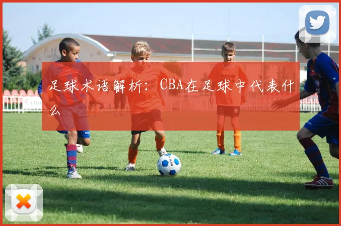 足球术语解析：CBA在足球中代表什么