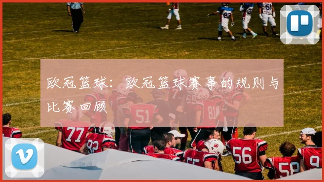 欧冠篮球：欧冠篮球赛事的规则与比赛回顾