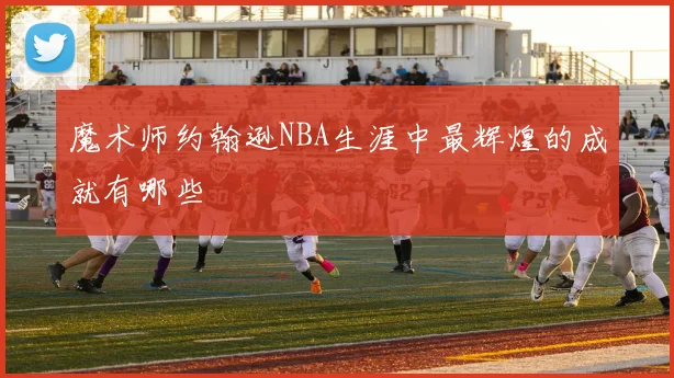 魔术师约翰逊NBA生涯中最辉煌的成就有哪些